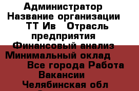 Администратор › Название организации ­ ТТ-Ив › Отрасль предприятия ­ Финансовый анализ › Минимальный оклад ­ 20 000 - Все города Работа » Вакансии   . Челябинская обл.,Снежинск г.
